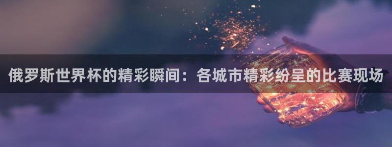 世界杯球赛:俄罗斯世界杯的精彩瞬间:各城市精彩纷呈的比赛现场